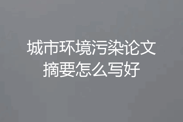 城市环境污染论文摘要怎么写好
