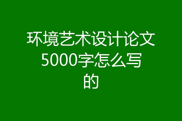 环境艺术设计论文5000字怎么写的