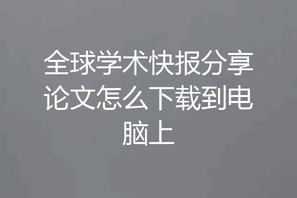全球学术快报分享论文怎么下载到电脑上