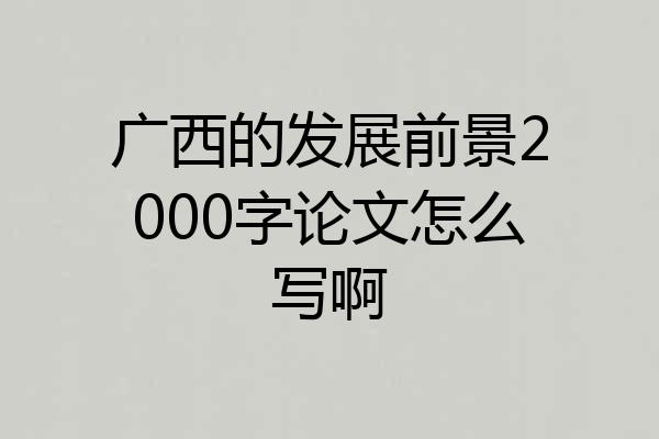 广西的发展前景2000字论文怎么写啊