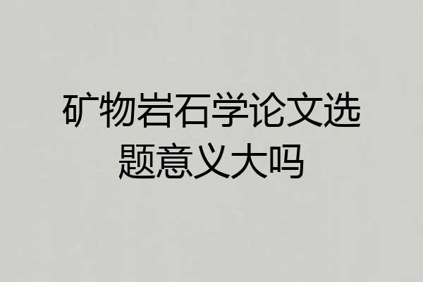 矿物岩石学论文选题意义大吗