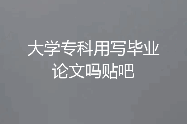 大学专科用写毕业论文吗贴吧