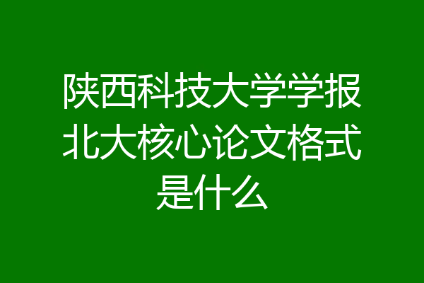 陕西科技大学学报北大核心论文格式是什么