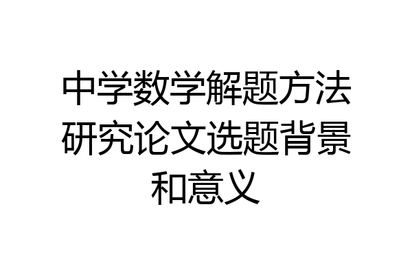 中学数学解题方法研究论文选题背景和意义