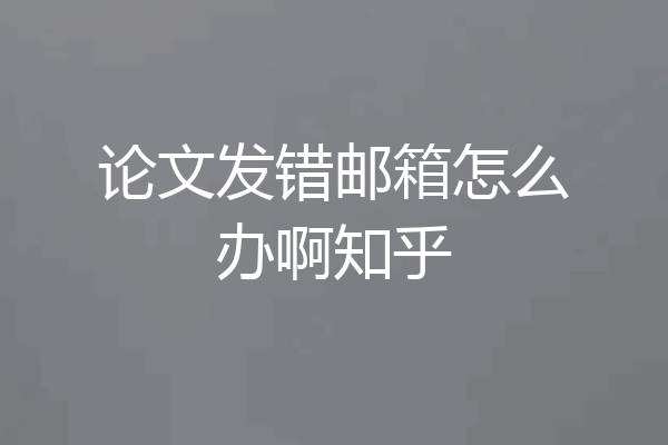 论文发错邮箱怎么办啊知乎