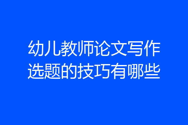 幼儿教师论文写作选题的技巧有哪些