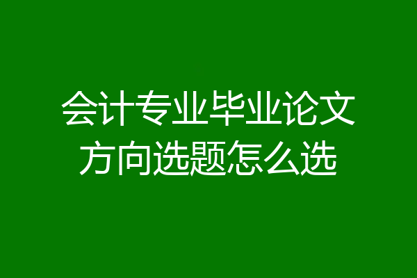 会计专业毕业论文方向选题怎么选