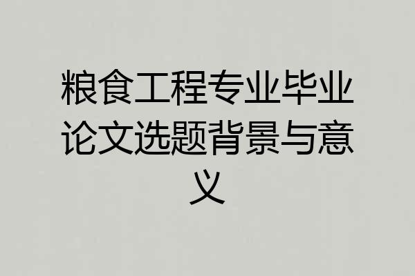 粮食工程专业毕业论文选题背景与意义