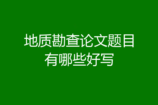 地质勘查论文题目有哪些好写