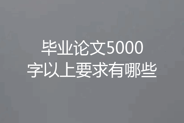 毕业论文5000字以上要求有哪些