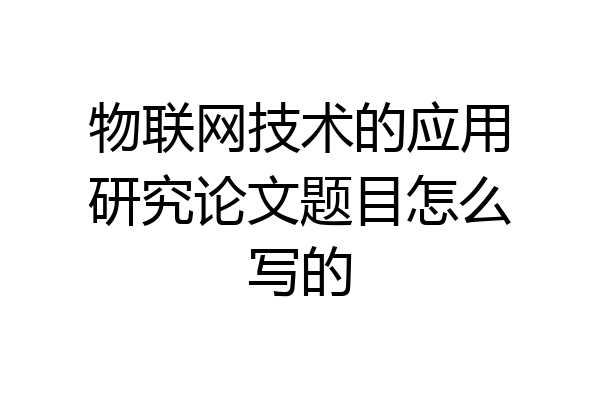 物联网技术的应用研究论文题目怎么写的