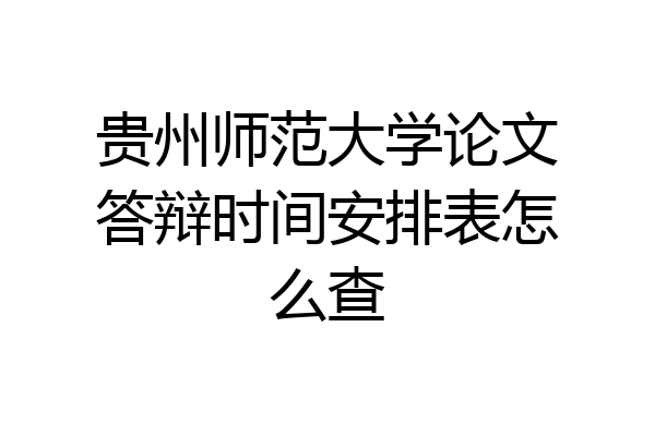 贵州师范大学论文答辩时间安排表怎么查