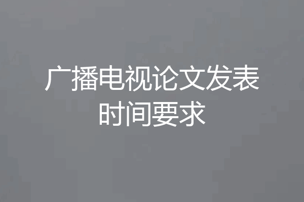 广播电视论文发表时间要求