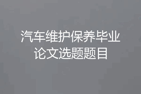 汽车维护保养毕业论文选题题目