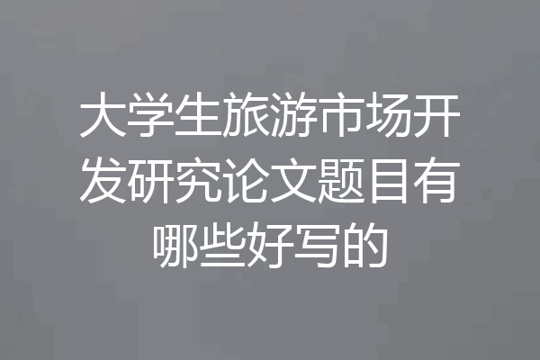 大学生旅游市场开发研究论文题目有哪些好写的