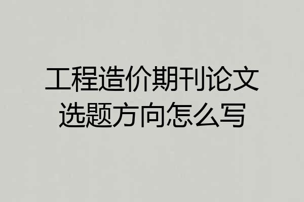 工程造价期刊论文选题方向怎么写