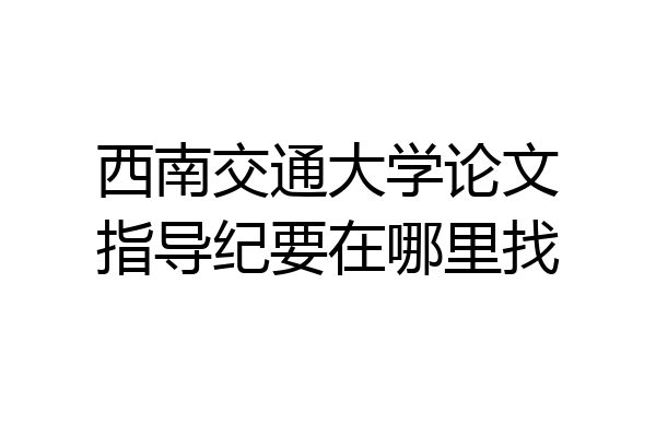 西南交通大学论文指导纪要在哪里找