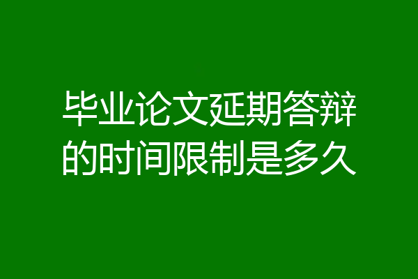 毕业论文延期答辩的时间限制是多久