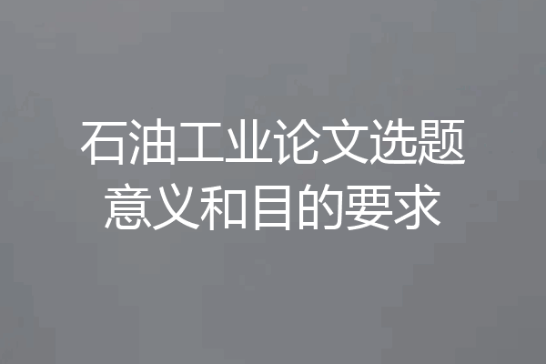 石油工业论文选题意义和目的要求