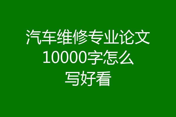 汽车维修专业论文10000字怎么写好看