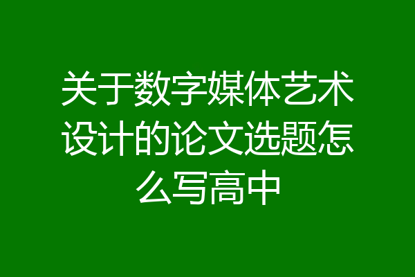 关于数字媒体艺术设计的论文选题怎么写高中