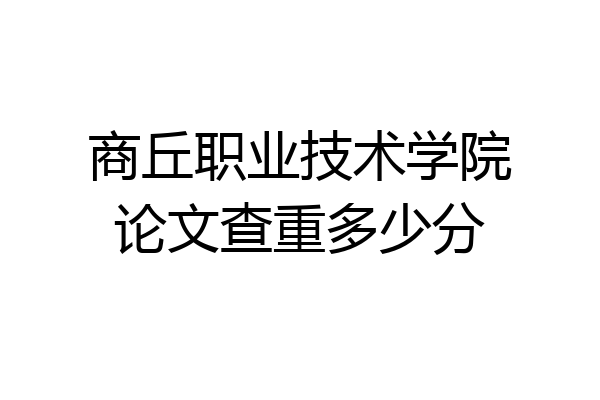 商丘职业技术学院论文查重多少分