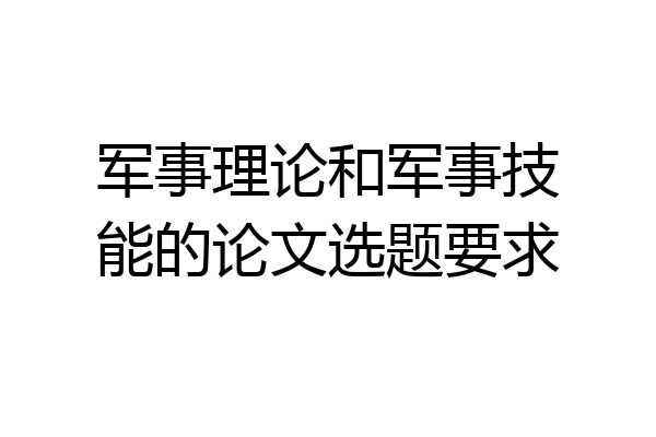 军事理论和军事技能的论文选题要求