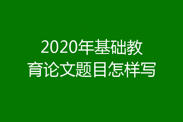2020年基础教育论文题目怎样写