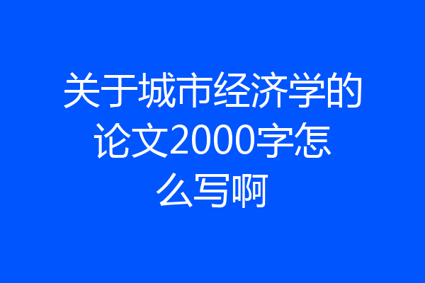 关于城市经济学的论文2000字怎么写啊