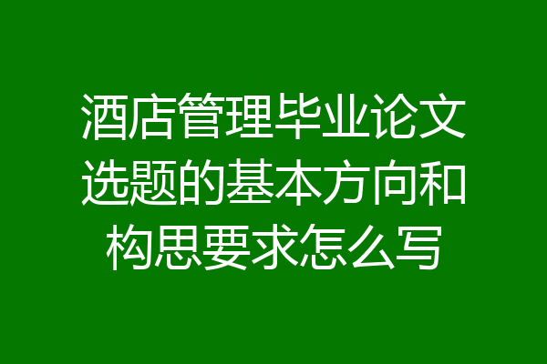 酒店管理毕业论文选题的基本方向和构思要求怎么写