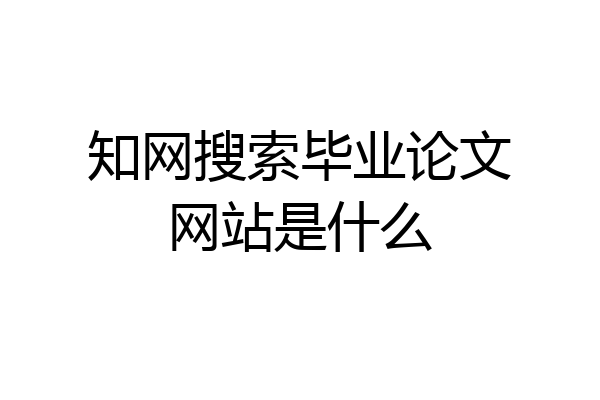 知网搜索毕业论文网站是什么