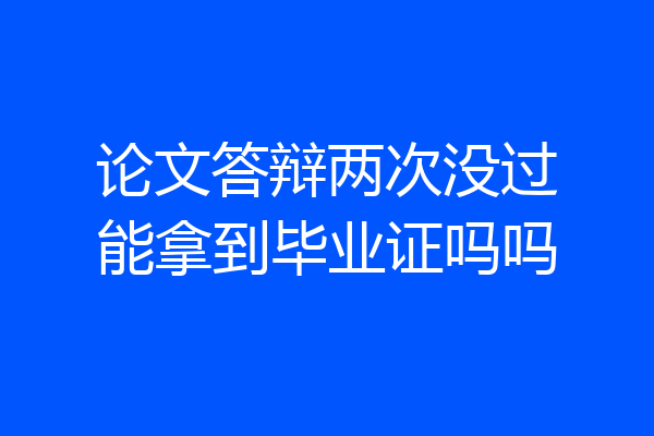 论文答辩两次没过能拿到毕业证吗吗