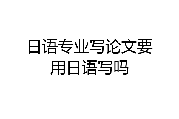 日语专业写论文要用日语写吗