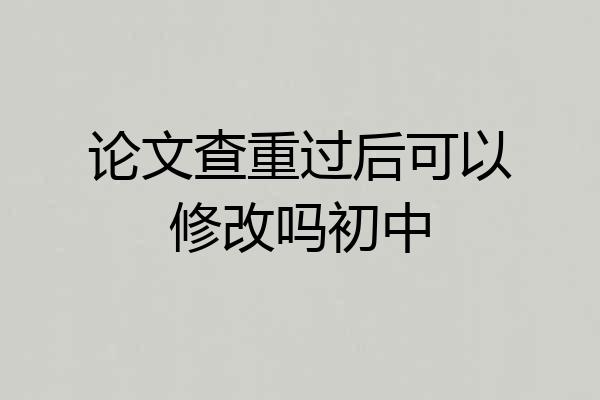 论文查重过后可以修改吗初中