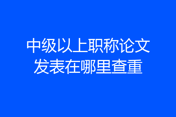 中级以上职称论文发表在哪里查重