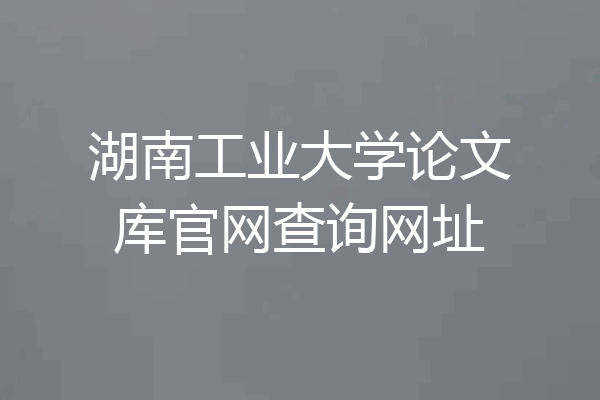 湖南工业大学论文库官网查询网址