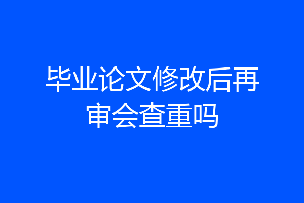 毕业论文修改后再审会查重吗