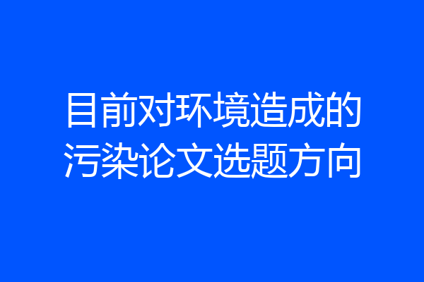 目前对环境造成的污染论文选题方向