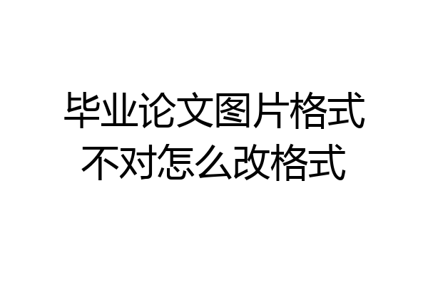 毕业论文图片格式不对怎么改格式