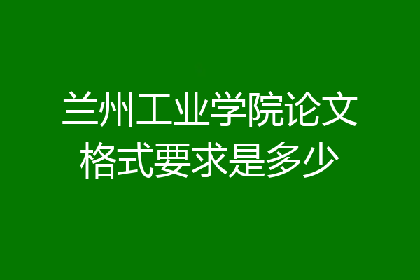 兰州工业学院论文格式要求是多少