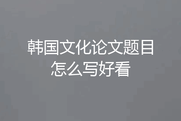 韩国文化论文题目怎么写好看