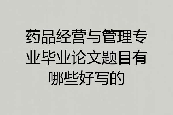 药品经营与管理专业毕业论文题目有哪些好写的