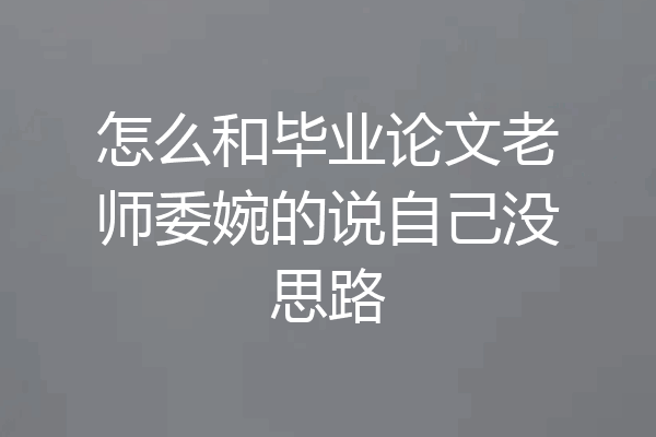 怎么和毕业论文老师委婉的说自己没思路