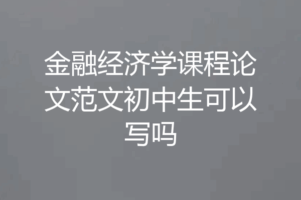 金融经济学课程论文范文初中生可以写吗