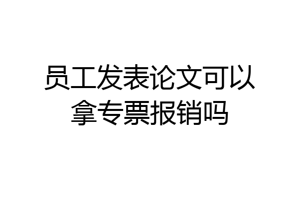 员工发表论文可以拿专票报销吗