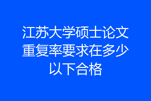 江苏大学硕士论文重复率要求在多少以下合格