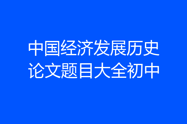 中国经济发展历史论文题目大全初中