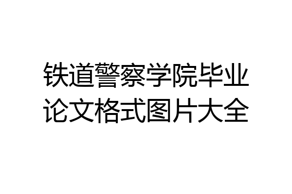 铁道警察学院毕业论文格式图片大全