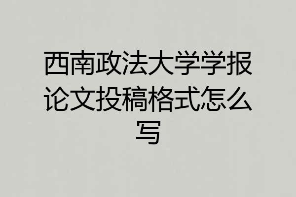 西南政法大学学报论文投稿格式怎么写