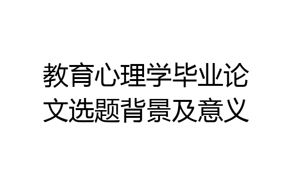 教育心理学毕业论文选题背景及意义